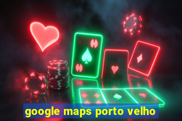 google maps porto velho